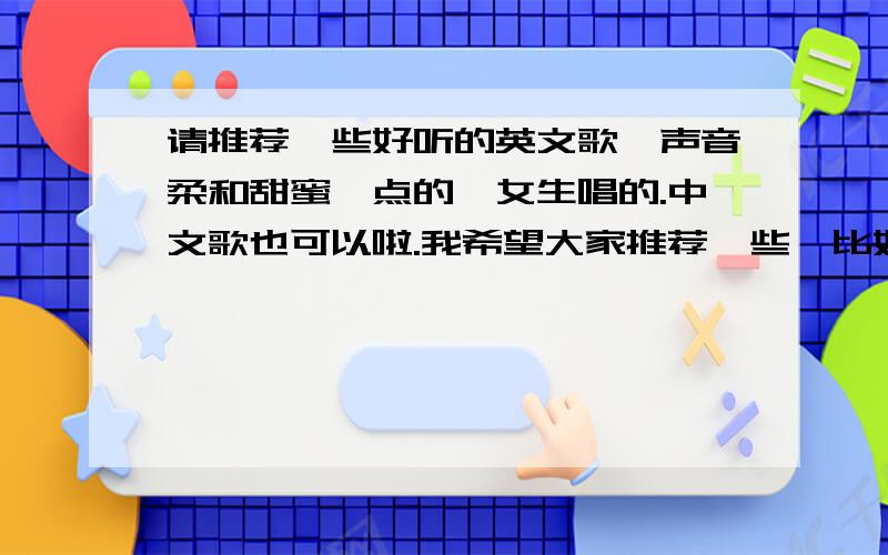 请推荐一些好听的英文歌,声音柔和甜蜜一点的,女生唱的.中文歌也可以啦.我希望大家推荐一些、比如M2M的歌,SHINNING FRIEND , BIG BIG WORLD 、、感激不尽啊~!、声音最好甜一点,轻一点.不要太劲爆