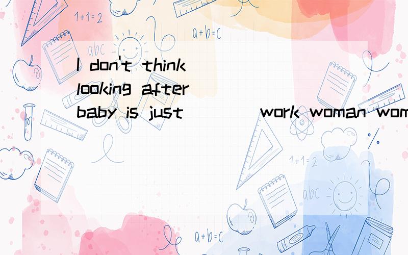 I don't think looking after baby is just ___ work woman woman's women's