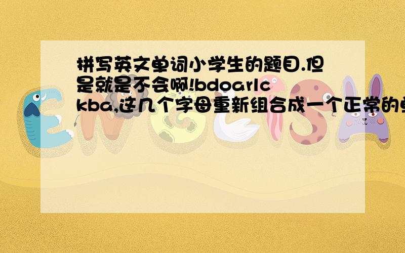 拼写英文单词小学生的题目.但是就是不会啊!bdoarlckba,这几个字母重新组合成一个正常的单词