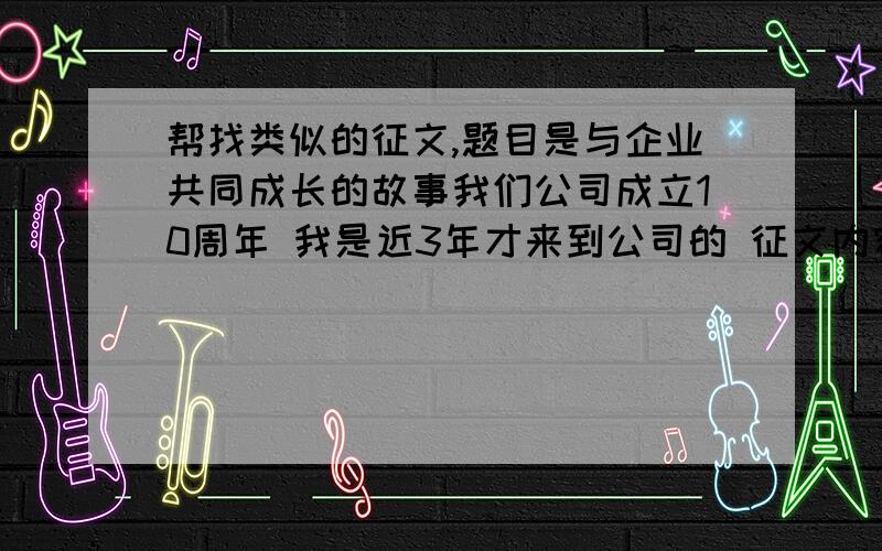 帮找类似的征文,题目是与企业共同成长的故事我们公司成立10周年 我是近3年才来到公司的 征文内容要求反映在时代的背景下公司取得的成果 并感恩公司带给员工的进步与成长 ,二是讲述工