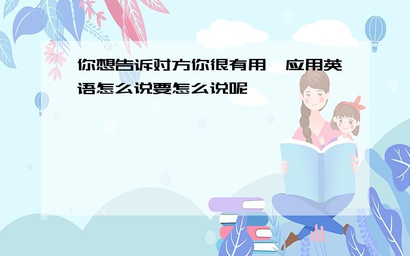 你想告诉对方你很有用,应用英语怎么说要怎么说呢