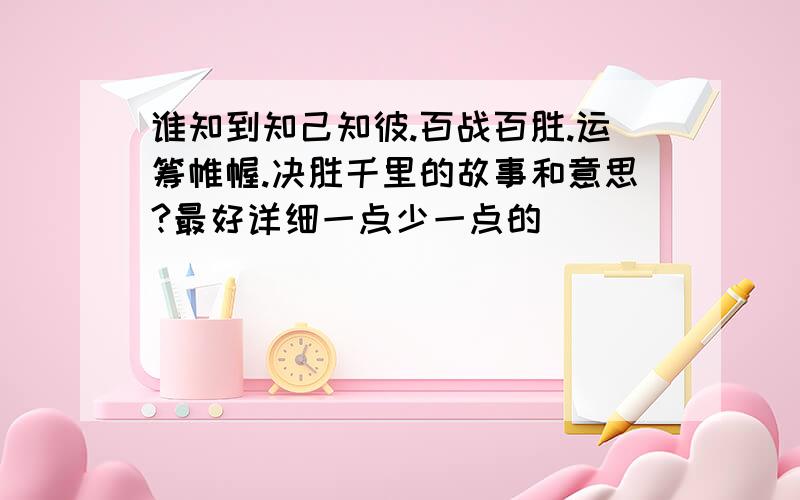 谁知到知己知彼.百战百胜.运筹帷幄.决胜千里的故事和意思?最好详细一点少一点的