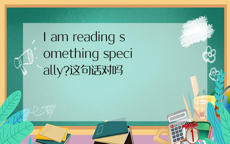 I am reading something specially?这句话对吗