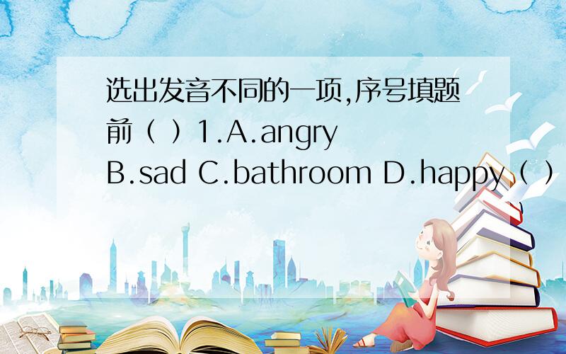 选出发音不同的一项,序号填题前（ ）1.A.angry B.sad C.bathroom D.happy（ ）2.A.point B.toy C.try D.boy（ ）3.A.bike B.nice C.live D.dive（ ）4.A.how B.coat C.hlie D.cold（ ）5.A.mountain B.now C.south D.know