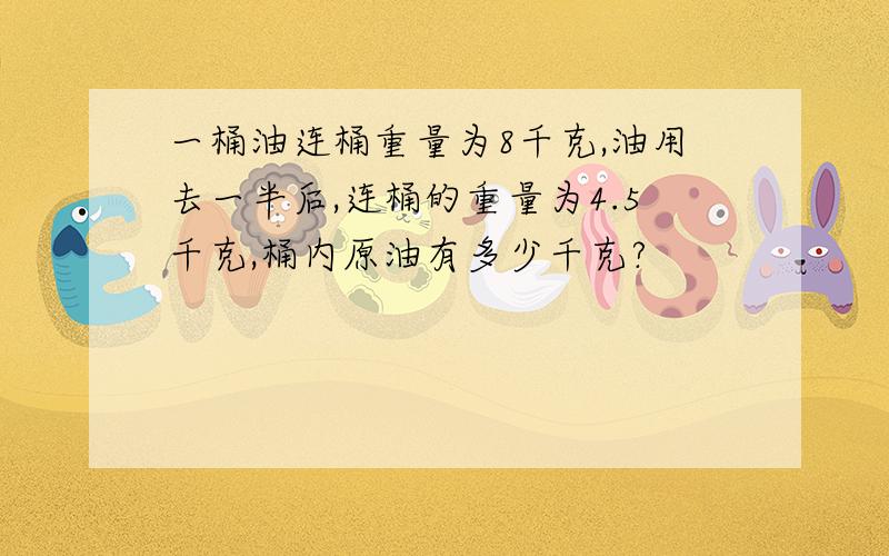 一桶油连桶重量为8千克,油用去一半后,连桶的重量为4.5千克,桶内原油有多少千克?