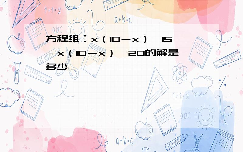 方程组：x（10－x）＞15,x（10－x）≤20的解是多少