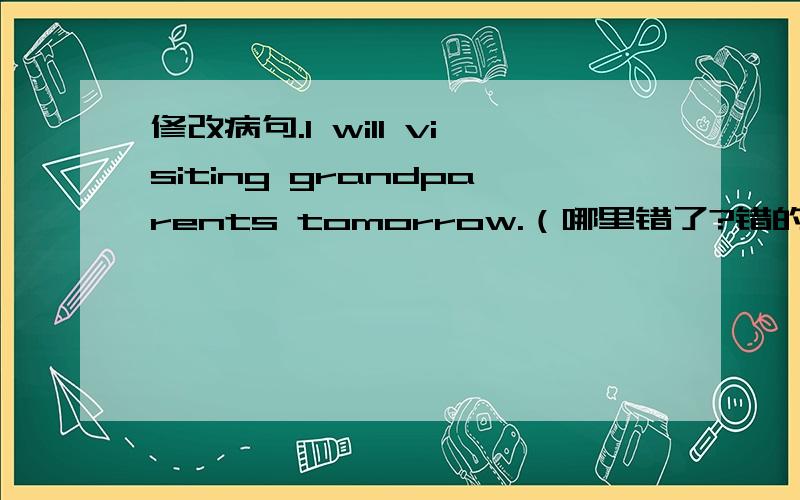 修改病句.I will visiting grandparents tomorrow.（哪里错了?错的原因?正确的应该是怎样的?）