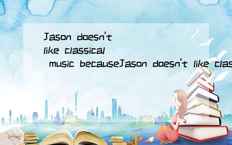 Jason doesn't like classical music becauseJason doesn't like classical music because it is ＿＿＿要填什么?