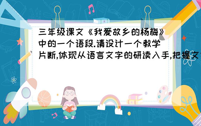 三年级课文《我爱故乡的杨梅》中的一个语段.请设计一个教学片断,体现从语言文字的研读入手,把握文本的价值观念.片段：细雨如丝,一棵棵杨梅树贪婪地吮吸着春天的甘露.它们伸展着四季