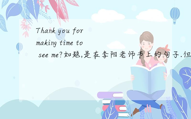 Thank you for making time to see me?如题,是在李阳老师书上的句子.但是为什么Making time 后面加了to呢?不make 后面不能加to吗?麻烦高手指教下,