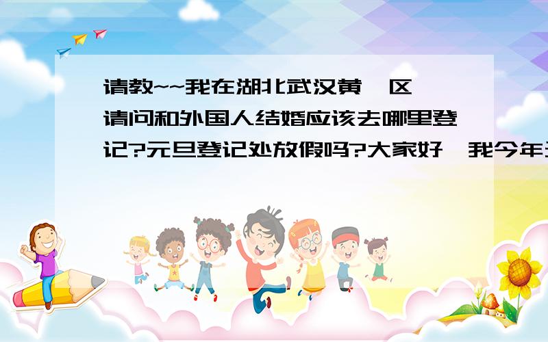 请教~~我在湖北武汉黄陂区,请问和外国人结婚应该去哪里登记?元旦登记处放假吗?大家好,我今年元旦回家办理结婚登记,请问和外国人结婚的话,应该去哪里登记,地址是多少?我是湖北武汉黄陂