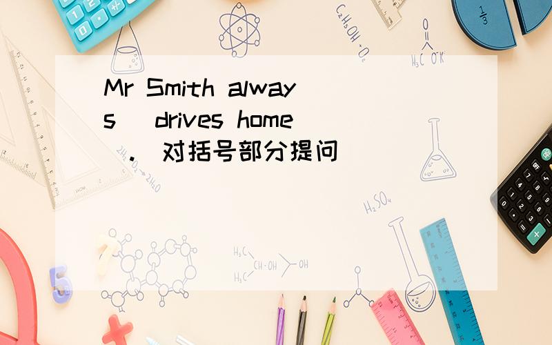 Mr Smith always （drives home）.(对括号部分提问)