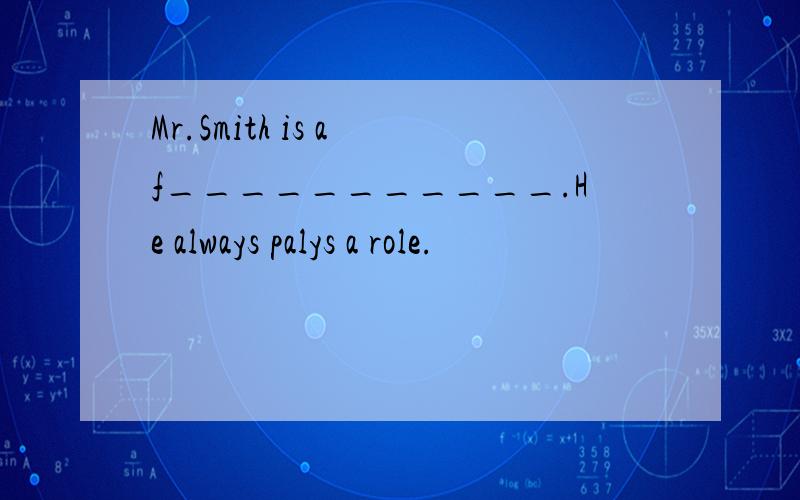 Mr.Smith is a f___________.He always palys a role.