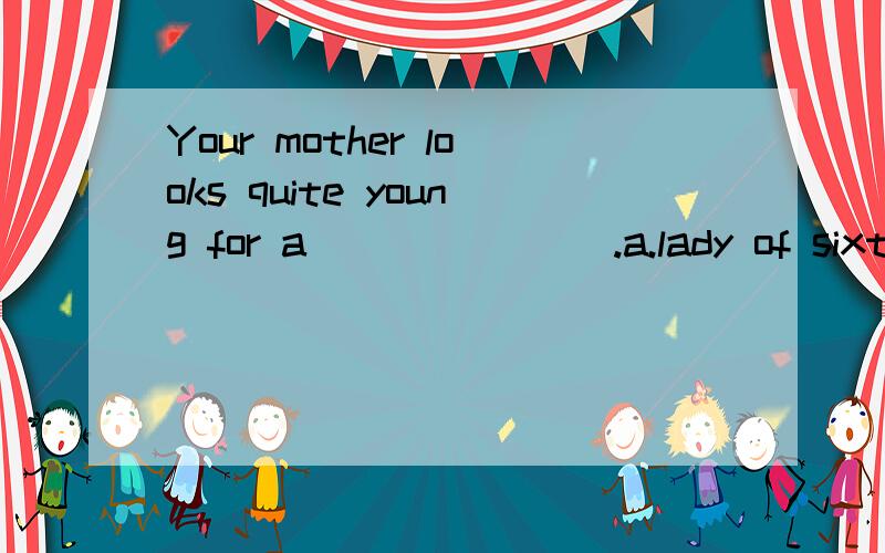 Your mother looks quite young for a _______.a.lady of sixty b.sixty year old lady c.lady sixty-year-old d.sixty-years-old lady