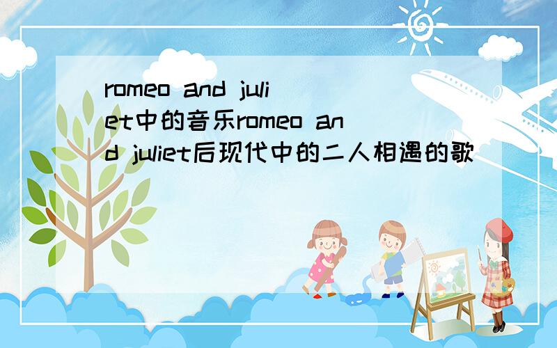 romeo and juliet中的音乐romeo and juliet后现代中的二人相遇的歌