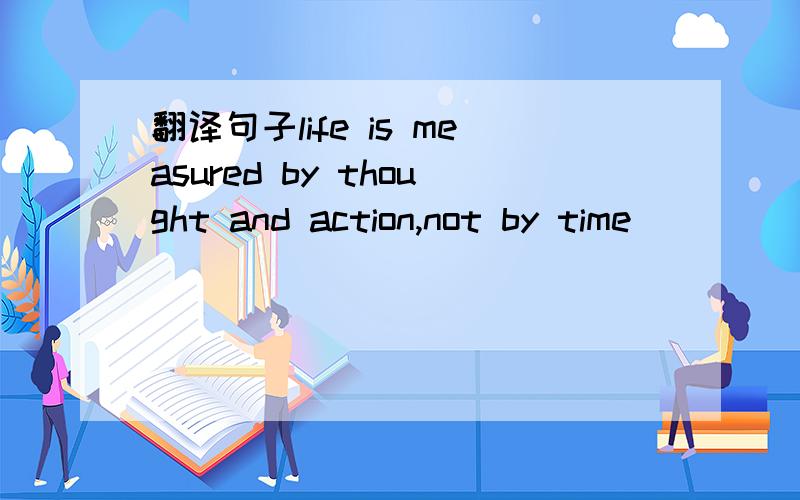 翻译句子life is measured by thought and action,not by time