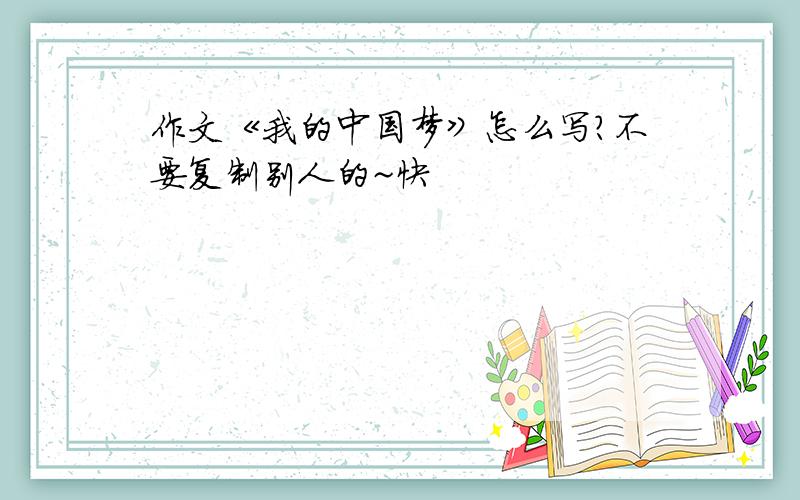 作文《我的中国梦》怎么写?不要复制别人的~快