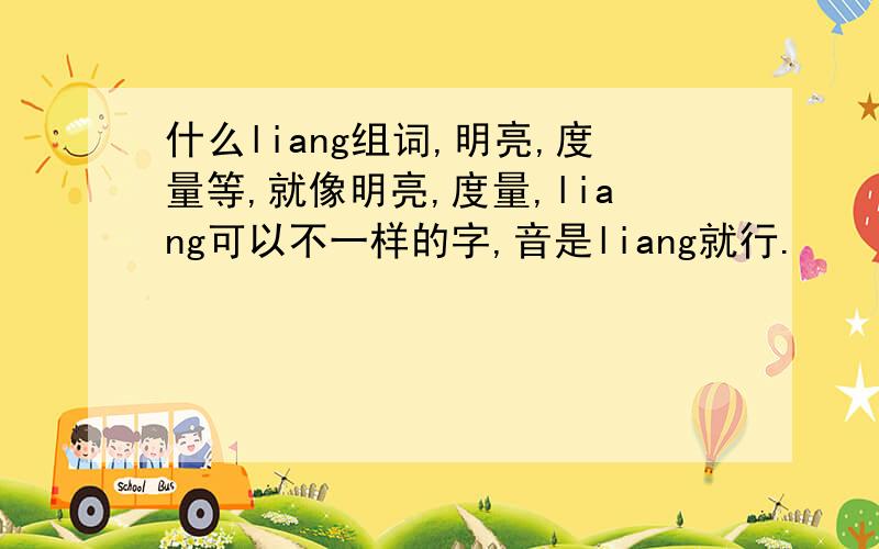 什么liang组词,明亮,度量等,就像明亮,度量,liang可以不一样的字,音是liang就行.