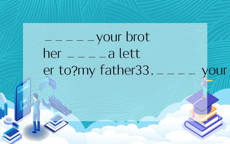 _____your brother ____a letter to?my father33.____ your brother _____ a letter to My father.A.Who… wrote B.What…wrote C.Who did…write D.What did… write为什么选C不选A,请说明得详细点