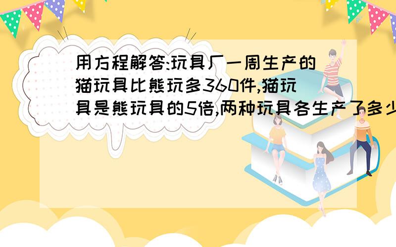 用方程解答:玩具厂一周生产的猫玩具比熊玩多360件,猫玩具是熊玩具的5倍,两种玩具各生产了多少件?