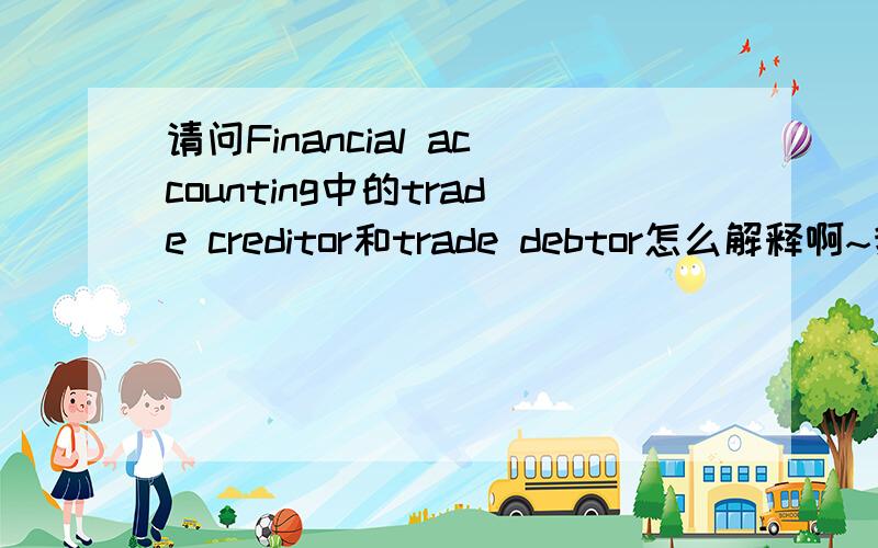 请问Financial accounting中的trade creditor和trade debtor怎么解释啊~我知道trade creditor是指account payable（是liabilities这边的）,trade debtor是指account receivable(是assets这边的）..但是为什么会这样解释啊~credi