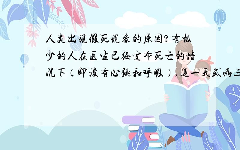 人类出现假死现象的原因?有极少的人在医生已经宣布死亡的情况下（即没有心跳和呼吸）,过一天或两三天后又奇迹般的活了过来``而且例子中`老年人`比例大``真实的有这样的例子``医学上暂