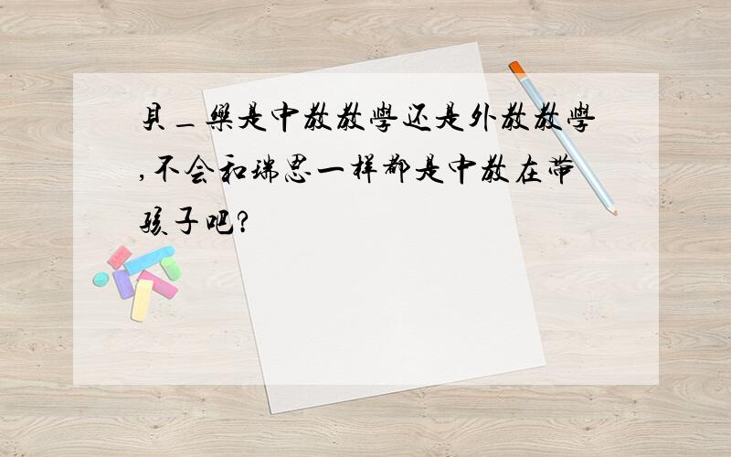 贝_乐是中教教学还是外教教学,不会和瑞思一样都是中教在带孩子吧?