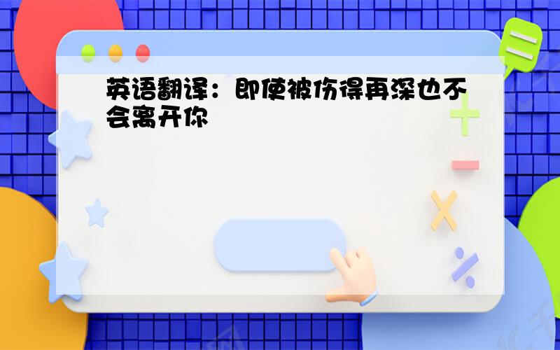 英语翻译：即使被伤得再深也不会离开你