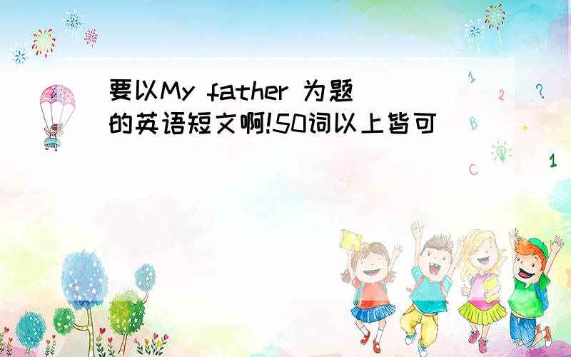 要以My father 为题的英语短文啊!50词以上皆可）