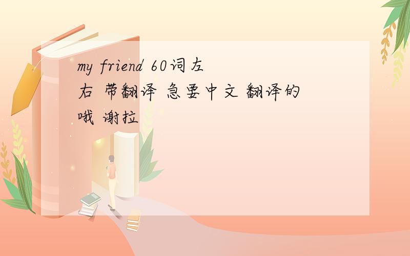 my friend 60词左右 带翻译 急要中文 翻译的哦 谢拉