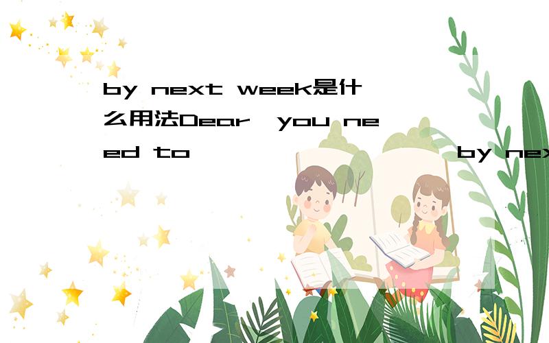 by next week是什么用法Dear,you need to ——————————by next week,to go touniversity at home or to go abroad..You are going on eighteen.OK,Mum.I am considering it.A.make an appointment B.make a suggestion C.make a decision