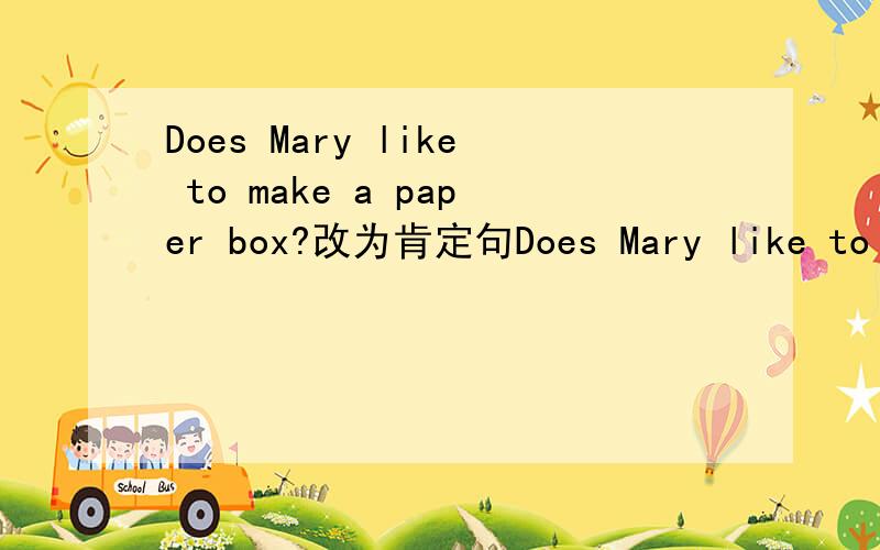 Does Mary like to make a paper box?改为肯定句Does Mary like to make a paper box?改为肯定句
