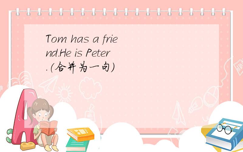 Tom has a friend.He is Peter.(合并为一句）