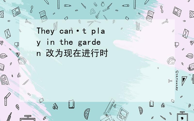 They can·t play in the garden 改为现在进行时