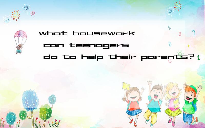 what housework can teenagers do to help their parents?