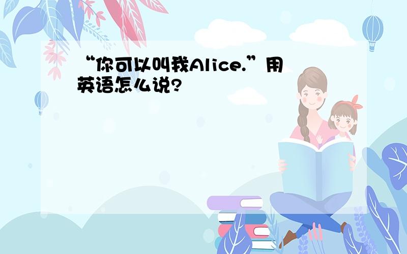 “你可以叫我Alice.”用英语怎么说?