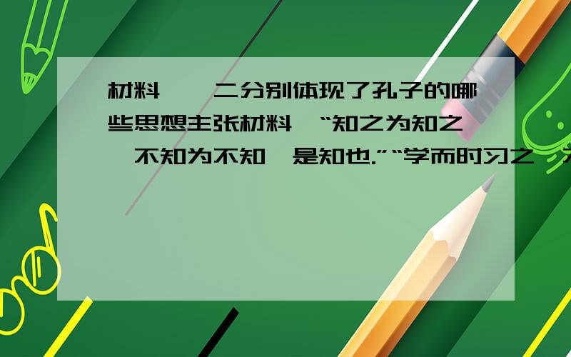 材料一、二分别体现了孔子的哪些思想主张材料一“知之为知之,不知为不知,是知也.”“学而时习之,不亦悦乎!”“三人行,必有我师焉.择其善者而从之,其不善者而改之.”材料二“为政以德,