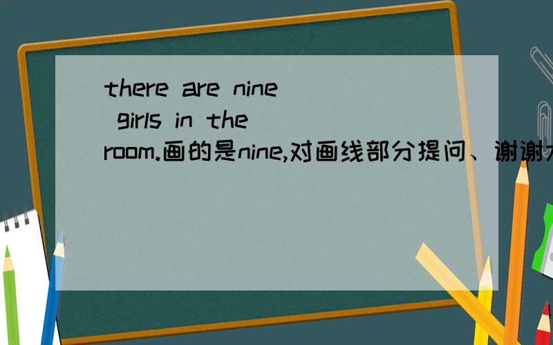 there are nine girls in the room.画的是nine,对画线部分提问、谢谢大虾了!