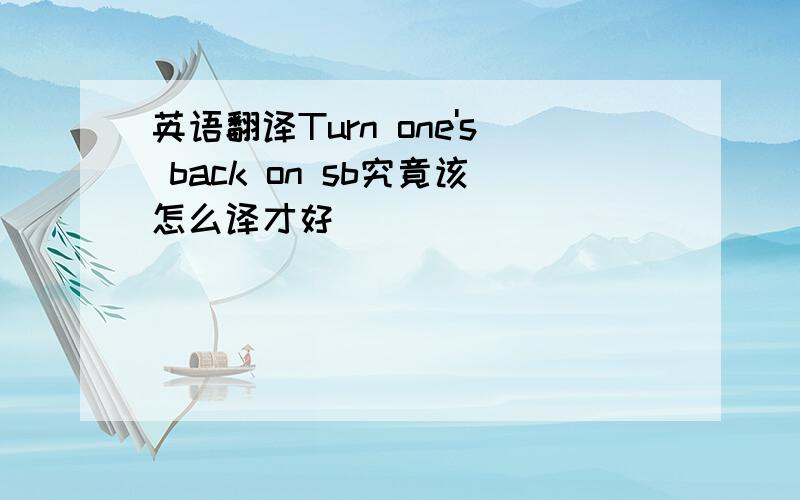 英语翻译Turn one's back on sb究竟该怎么译才好