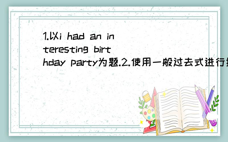 1.以i had an interesting birthday party为题.2.使用一般过去式进行描述3.开头是:october the twelfth yesterday.my friends had a birthday party for me.4.字数30到40个单词左右