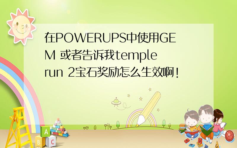 在POWERUPS中使用GEM 或者告诉我temple run 2宝石奖励怎么生效啊!