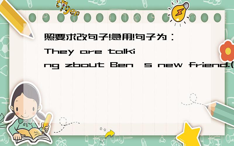 照要求改句子!急用!句子为：They are talking zbout Ben's new friend.(改成一般现在时态）Do your homework now.(改成否定句）