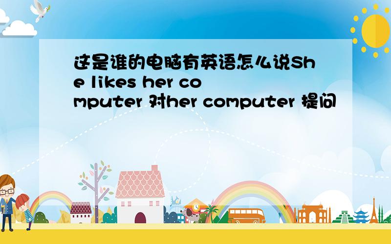 这是谁的电脑有英语怎么说She likes her computer 对her computer 提问