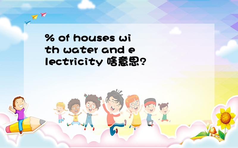 % of houses with water and electricity 啥意思?