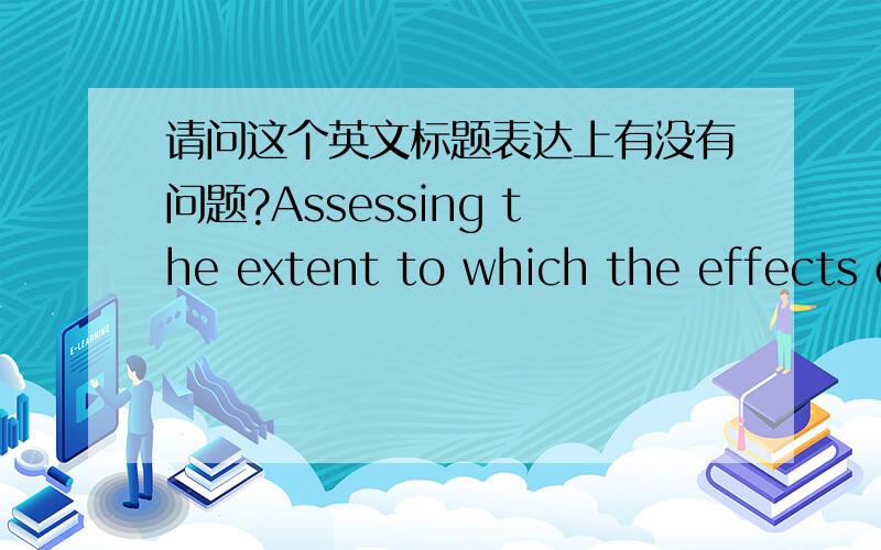 请问这个英文标题表达上有没有问题?Assessing the extent to which the effects of Country of Origin (COO) on consumer behavior