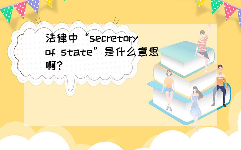 法律中“secretory of state”是什么意思啊?