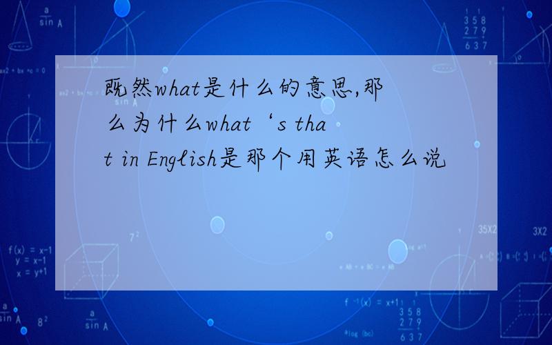 既然what是什么的意思,那么为什么what‘s that in English是那个用英语怎么说