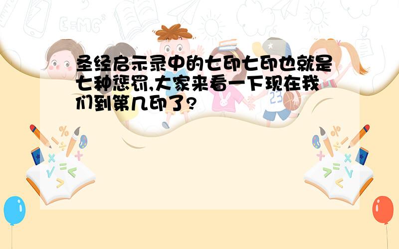 圣经启示录中的七印七印也就是七种惩罚,大家来看一下现在我们到第几印了?