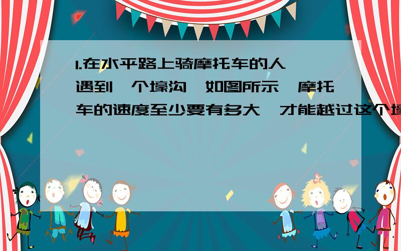 1.在水平路上骑摩托车的人,遇到一个壕沟,如图所示,摩托车的速度至少要有多大,才能越过这个壕沟?（g取10m/s^2）2.如图所示,飞机距地面高度 H=500m,水平飞机速度 v1=100 m/s ,追击一辆速度为 v2= 20