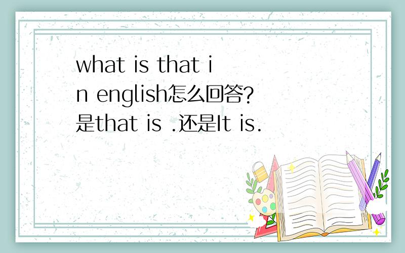 what is that in english怎么回答?是that is .还是It is.